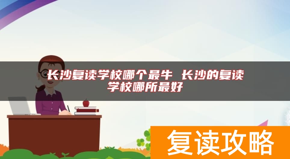 长沙复读学校哪个最牛 长沙的复读学校哪所最好