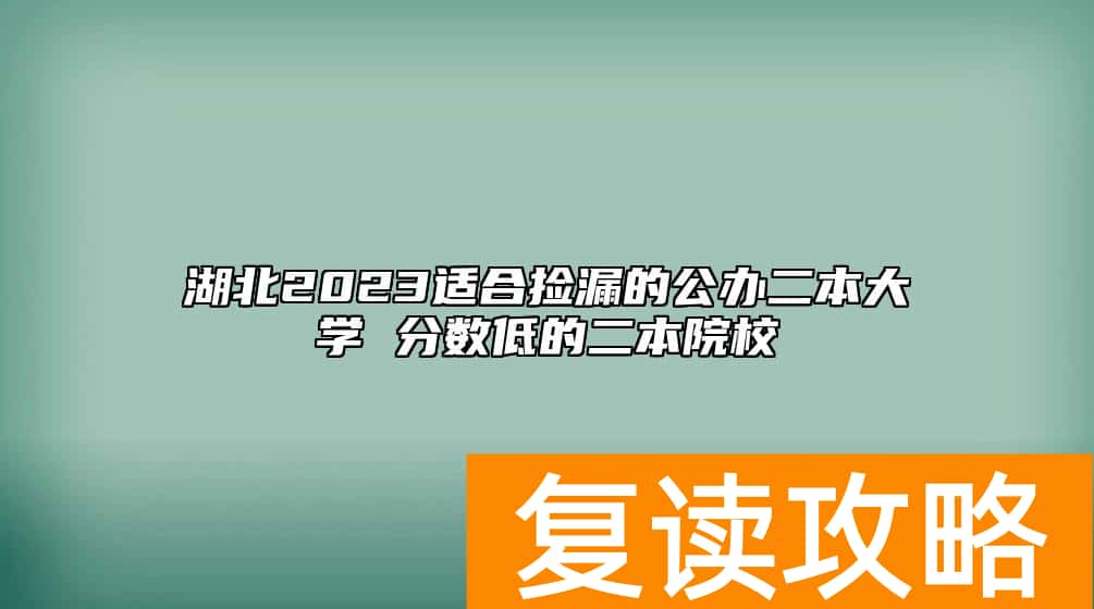 湖北2023适合捡漏的公办二本大学 分数低的二本院校