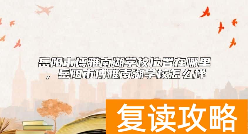 岳阳市博雅南湖学校位置在哪里，岳阳市博雅南湖学校怎么样